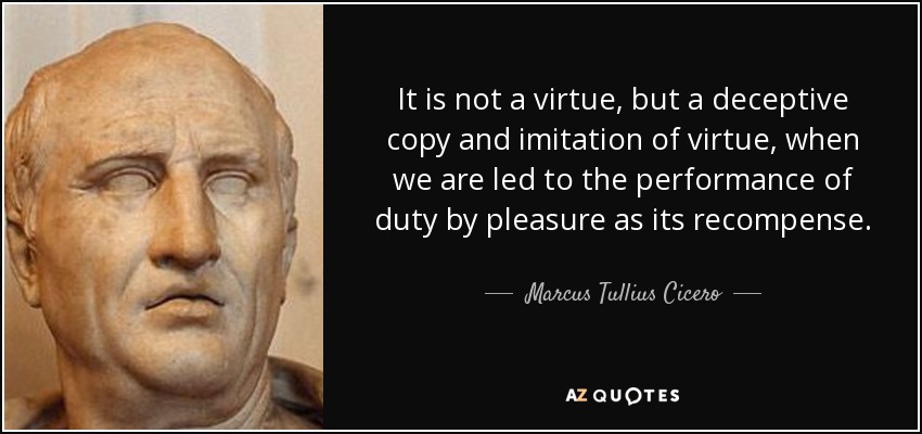 It is not a virtue, but a deceptive copy and imitation of virtue, when we are led to the performance of duty by pleasure as its recompense. - Marcus Tullius Cicero