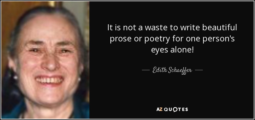 It is not a waste to write beautiful prose or poetry for one person's eyes alone! - Edith Schaeffer