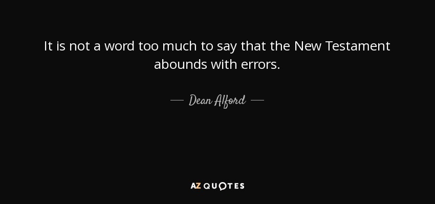 It is not a word too much to say that the New Testament abounds with errors. - Dean Alford