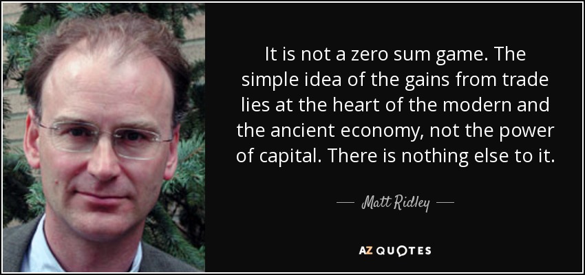 It is not a zero sum game. The simple idea of the gains from trade lies at the heart of the modern and the ancient economy, not the power of capital. There is nothing else to it. - Matt Ridley