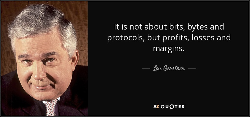 It is not about bits, bytes and protocols, but profits, losses and margins. - Lou Gerstner