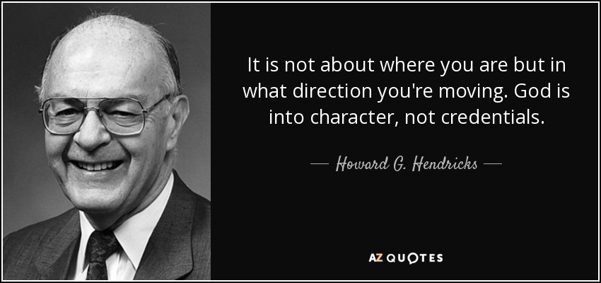 It is not about where you are but in what direction you're moving. God is into character, not credentials. - Howard G. Hendricks