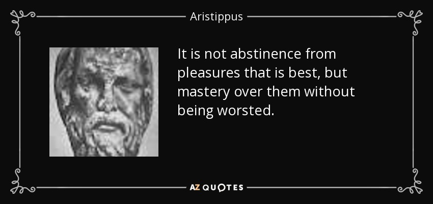 It is not abstinence from pleasures that is best, but mastery over them without being worsted. - Aristippus