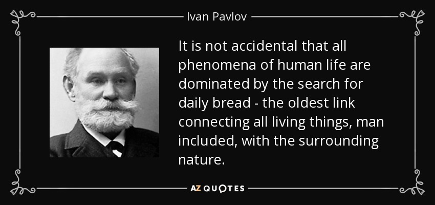 It is not accidental that all phenomena of human life are dominated by the search for daily bread - the oldest link connecting all living things, man included, with the surrounding nature. - Ivan Pavlov