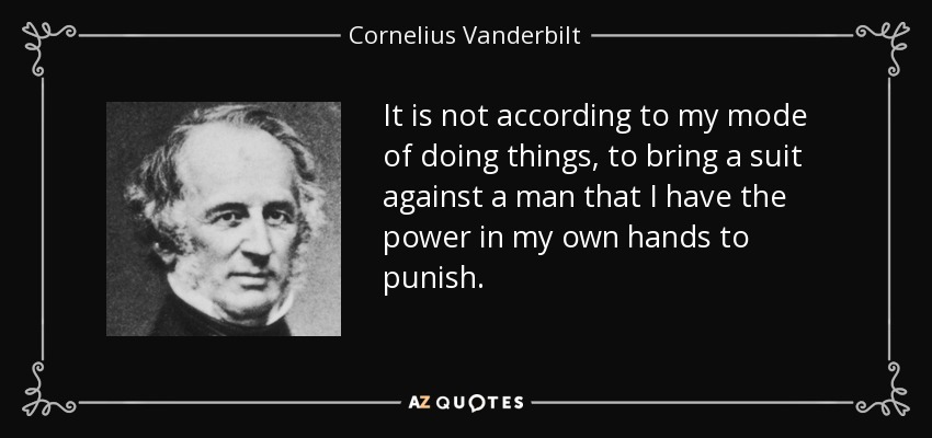 It is not according to my mode of doing things, to bring a suit against a man that I have the power in my own hands to punish. - Cornelius Vanderbilt
