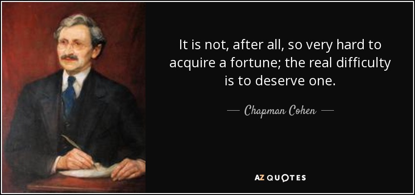 It is not, after all, so very hard to acquire a fortune; the real difficulty is to deserve one. - Chapman Cohen