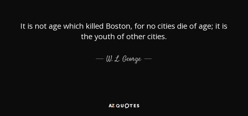 It is not age which killed Boston, for no cities die of age; it is the youth of other cities. - W. L. George