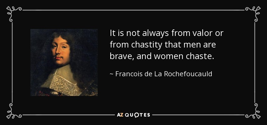 It is not always from valor or from chastity that men are brave, and women chaste. - Francois de La Rochefoucauld