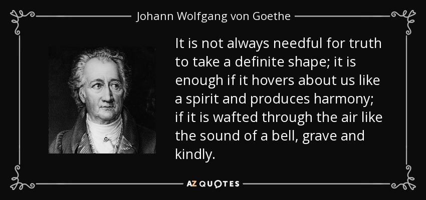 It is not always needful for truth to take a definite shape; it is enough if it hovers about us like a spirit and produces harmony; if it is wafted through the air like the sound of a bell, grave and kindly. - Johann Wolfgang von Goethe