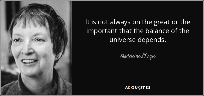 It is not always on the great or the important that the balance of the universe depends. - Madeleine L'Engle