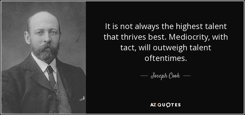It is not always the highest talent that thrives best. Mediocrity, with tact, will outweigh talent oftentimes. - Joseph Cook