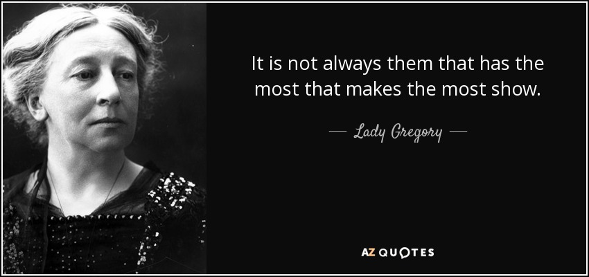 It is not always them that has the most that makes the most show. - Lady Gregory
