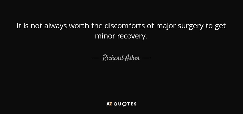 It is not always worth the discomforts of major surgery to get minor recovery. - Richard Asher