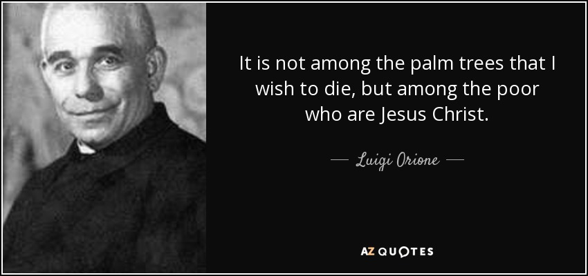 It is not among the palm trees that I wish to die, but among the poor who are Jesus Christ. - Luigi Orione