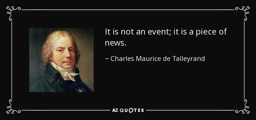 It is not an event; it is a piece of news. - Charles Maurice de Talleyrand