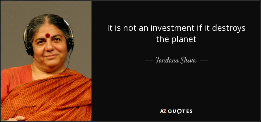 It is not an investment if it destroys the planet - Vandana Shiva