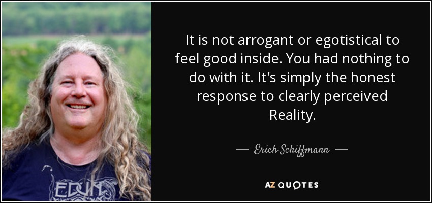 It is not arrogant or egotistical to feel good inside. You had nothing to do with it. It's simply the honest response to clearly perceived Reality. - Erich Schiffmann