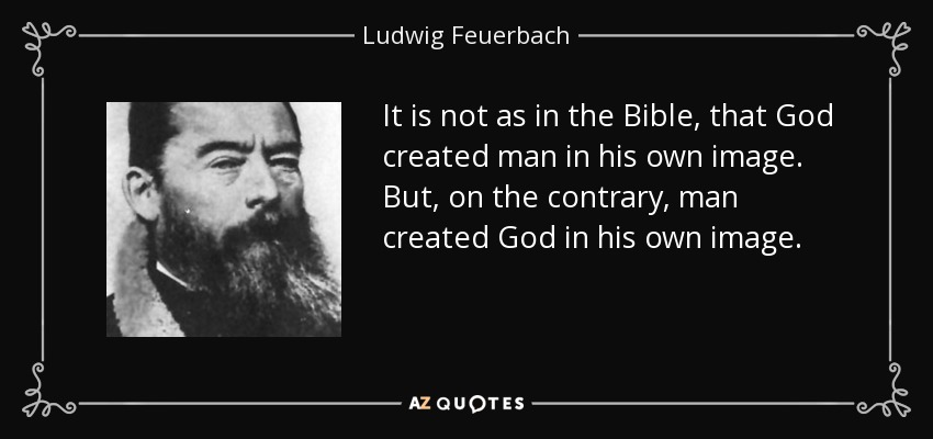 It is not as in the Bible, that God created man in his own image. But, on the contrary, man created God in his own image. - Ludwig Feuerbach