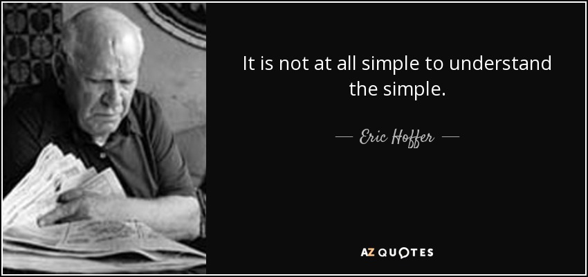 It is not at all simple to understand the simple. - Eric Hoffer