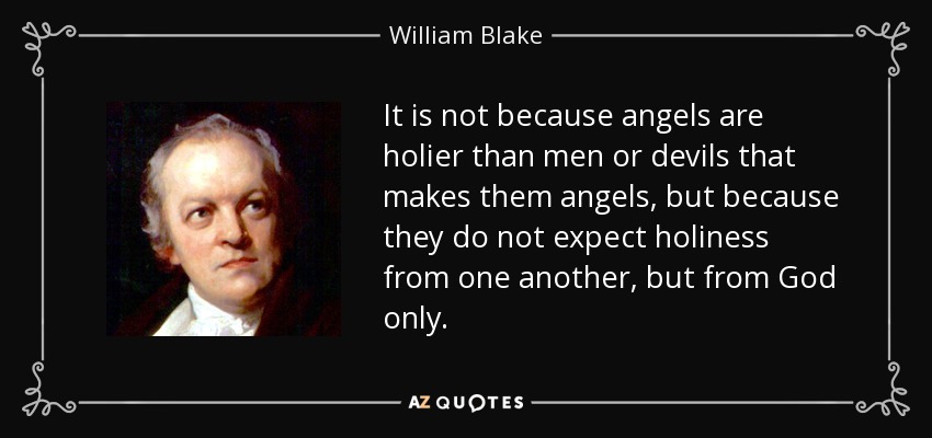 It is not because angels are holier than men or devils that makes them angels, but because they do not expect holiness from one another, but from God only. - William Blake