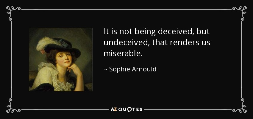 It is not being deceived, but undeceived, that renders us miserable. - Sophie Arnould
