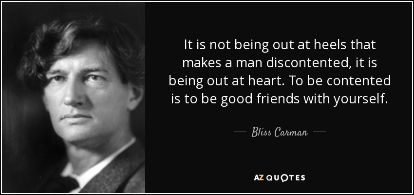 It is not being out at heels that makes a man discontented, it is being out at heart. To be contented is to be good friends with yourself. - Bliss Carman