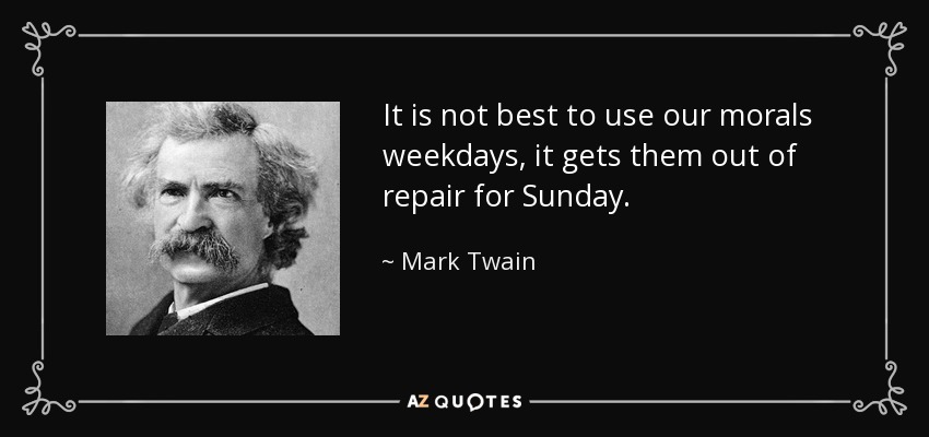 It is not best to use our morals weekdays, it gets them out of repair for Sunday. - Mark Twain