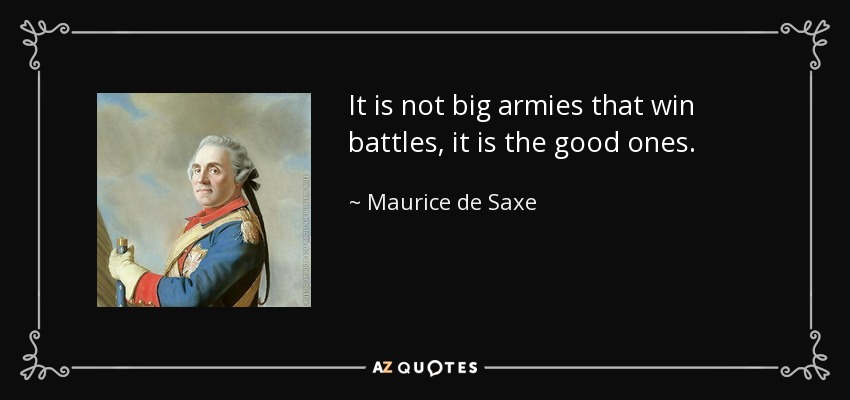 It is not big armies that win battles, it is the good ones. - Maurice de Saxe
