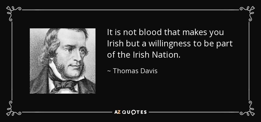 It is not blood that makes you Irish but a willingness to be part of the Irish Nation. - Thomas Davis