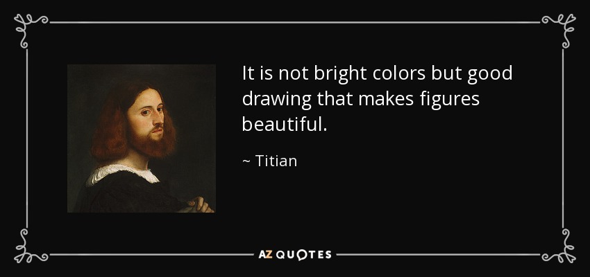 It is not bright colors but good drawing that makes figures beautiful. - Titian