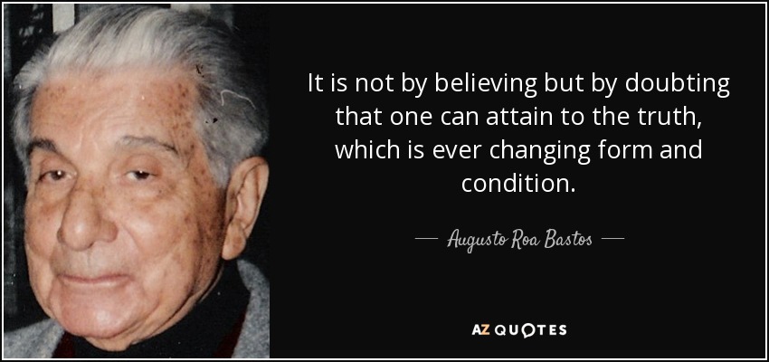 It is not by believing but by doubting that one can attain to the truth, which is ever changing form and condition. - Augusto Roa Bastos