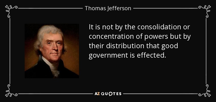 It is not by the consolidation or concentration of powers but by their distribution that good government is effected. - Thomas Jefferson