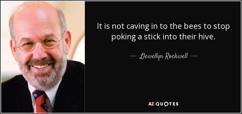 It is not caving in to the bees to stop poking a stick into their hive. - Llewellyn Rockwell