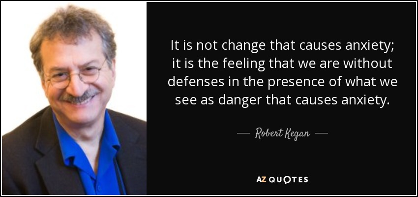 It is not change that causes anxiety; it is the feeling that we are without defenses in the presence of what we see as danger that causes anxiety. - Robert Kegan