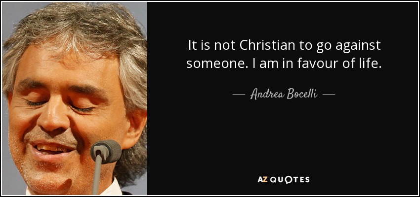 It is not Christian to go against someone. I am in favour of life. - Andrea Bocelli