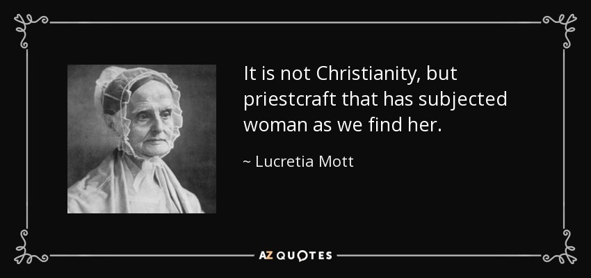 It is not Christianity, but priestcraft that has subjected woman as we find her. - Lucretia Mott