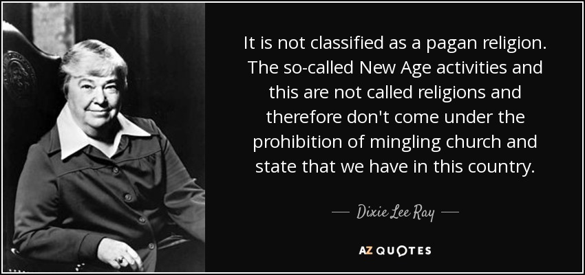It is not classified as a pagan religion. The so-called New Age activities and this are not called religions and therefore don't come under the prohibition of mingling church and state that we have in this country. - Dixie Lee Ray