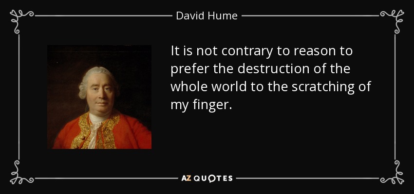 It is not contrary to reason to prefer the destruction of the whole world to the scratching of my finger. - David Hume