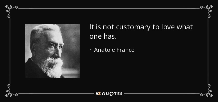 It is not customary to love what one has. - Anatole France
