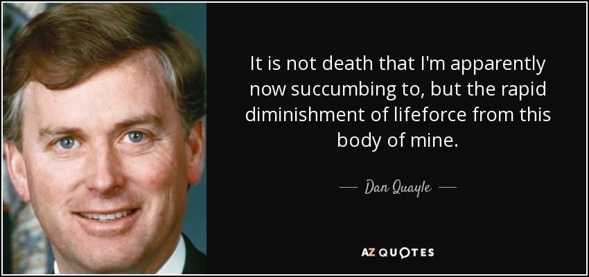 It is not death that I'm apparently now succumbing to, but the rapid diminishment of lifeforce from this body of mine. - Dan Quayle