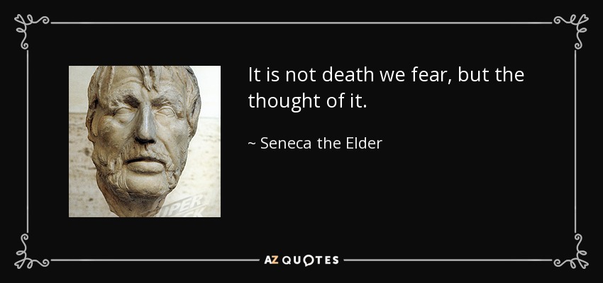 It is not death we fear, but the thought of it. - Seneca the Elder
