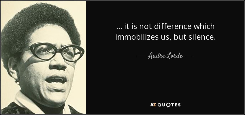 ... it is not difference which immobilizes us, but silence. - Audre Lorde