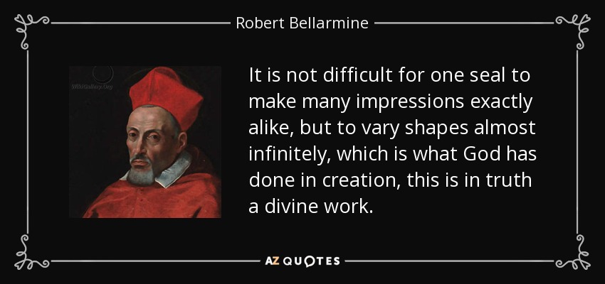 It is not difficult for one seal to make many impressions exactly alike, but to vary shapes almost infinitely, which is what God has done in creation, this is in truth a divine work. - Robert Bellarmine