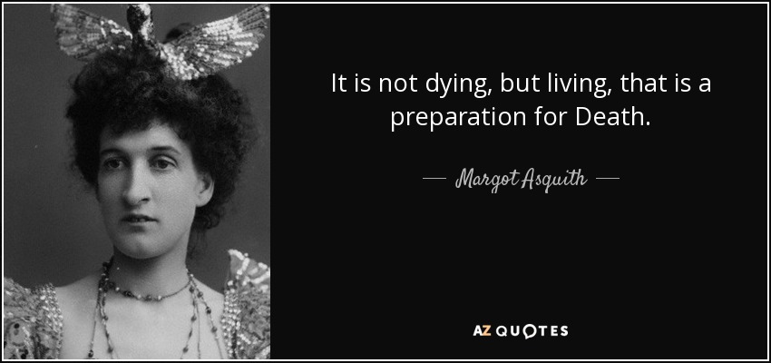 It is not dying, but living, that is a preparation for Death. - Margot Asquith