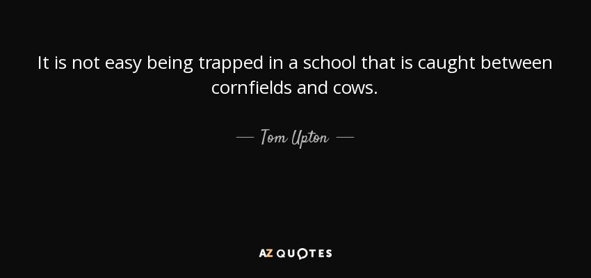 It is not easy being trapped in a school that is caught between cornfields and cows. - Tom Upton