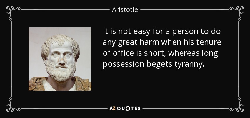 It is not easy for a person to do any great harm when his tenure of office is short, whereas long possession begets tyranny. - Aristotle