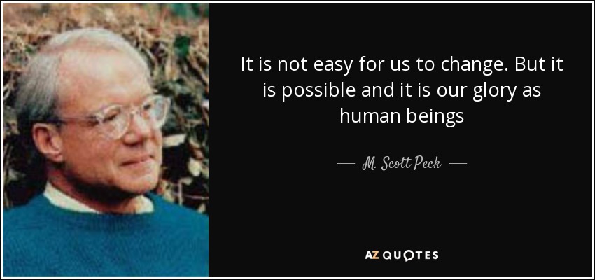 It is not easy for us to change. But it is possible and it is our glory as human beings - M. Scott Peck