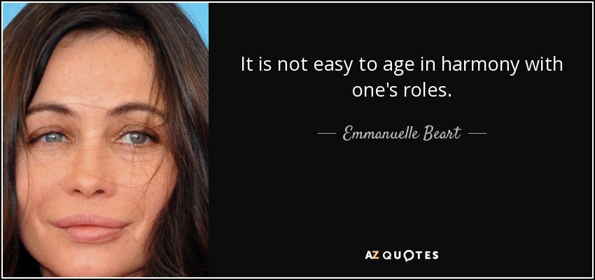 It is not easy to age in harmony with one's roles. - Emmanuelle Beart