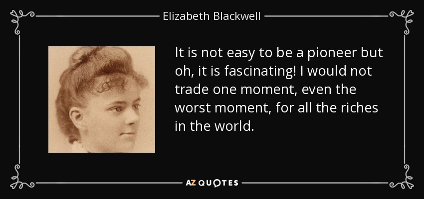 It is not easy to be a pioneer but oh, it is fascinating! I would not trade one moment, even the worst moment, for all the riches in the world. - Elizabeth Blackwell