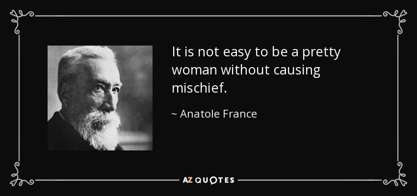 It is not easy to be a pretty woman without causing mischief. - Anatole France